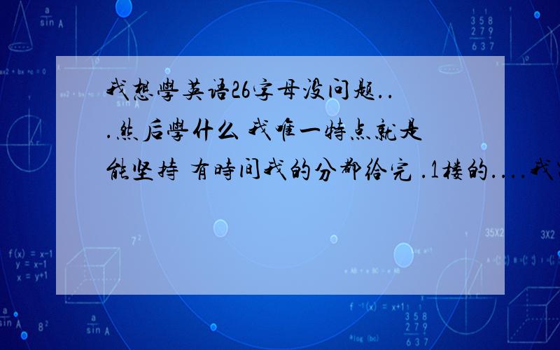 我想学英语26字母没问题...然后学什么 我唯一特点就是能坚持 有时间我的分都给完 .1楼的....我需要先学音标吗？还是直接学单词