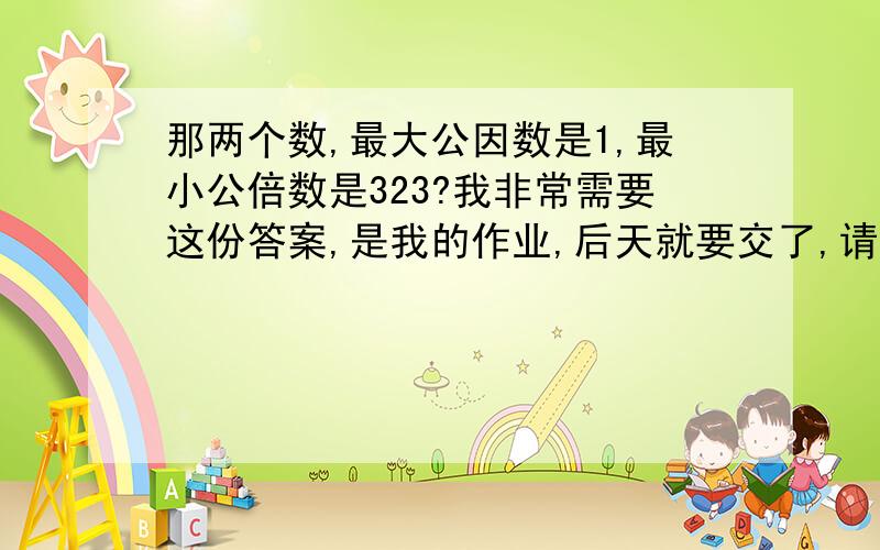 那两个数,最大公因数是1,最小公倍数是323?我非常需要这份答案,是我的作业,后天就要交了,请知道者在2010年5月2日晚上至5月3日晚上,我会非常感谢的!