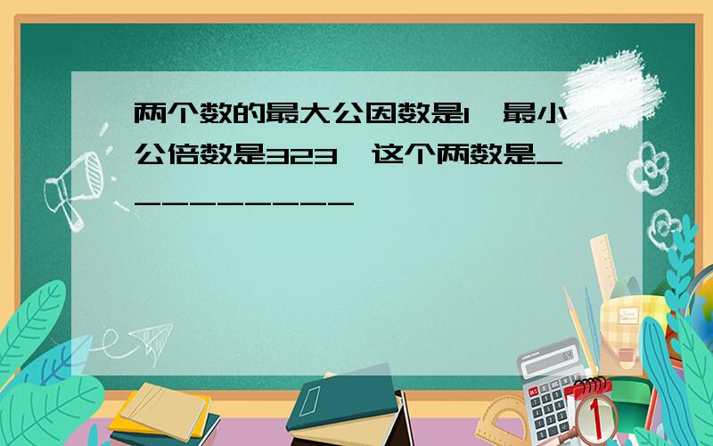 两个数的最大公因数是1,最小公倍数是323,这个两数是_________