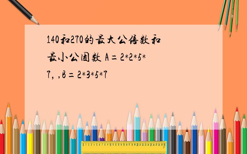 140和270的最大公倍数和最小公因数 A=2*2*5*7，,B=2*3*5*7