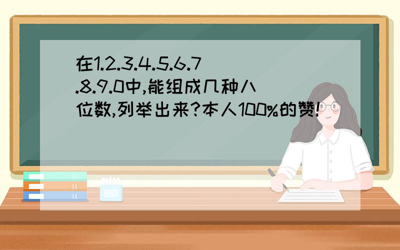 在1.2.3.4.5.6.7.8.9.0中,能组成几种八位数,列举出来?本人100%的赞!