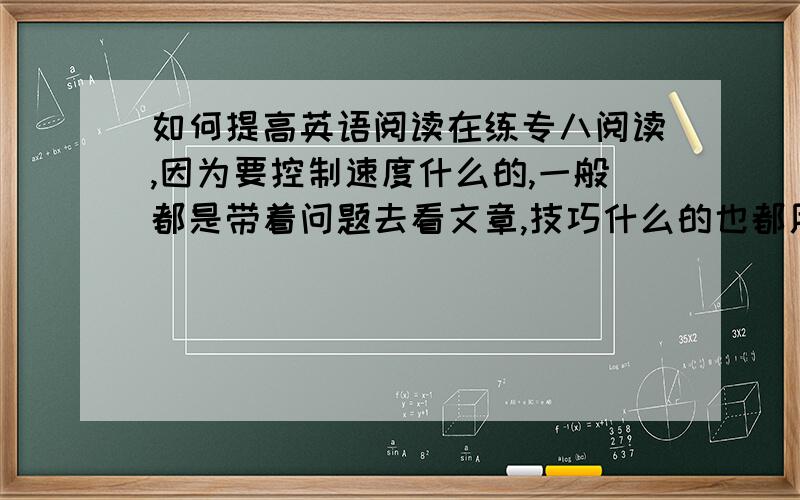 如何提高英语阅读在练专八阅读,因为要控制速度什么的,一般都是带着问题去看文章,技巧什么的也都用到了,但我发现只是技巧是不够的,整篇做下来感觉云里雾里,完全不理解,错误率很高.而