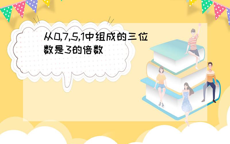 从0,7,5,1中组成的三位数是3的倍数