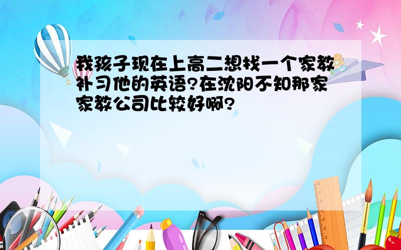 我孩子现在上高二想找一个家教补习他的英语?在沈阳不知那家家教公司比较好啊?