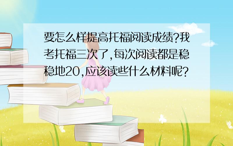 要怎么样提高托福阅读成绩?我考托福三次了,每次阅读都是稳稳地20,应该读些什么材料呢?