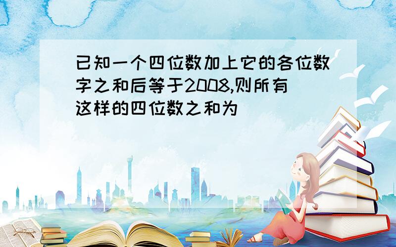 已知一个四位数加上它的各位数字之和后等于2008,则所有这样的四位数之和为（ ）