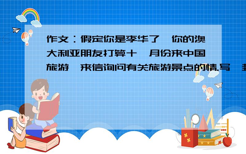 作文：假定你是李华了,你的澳大利亚朋友打算十一月份来中国旅游,来信询问有关旅游景点的情.写一封信,像Ari介绍一种时尚旅游