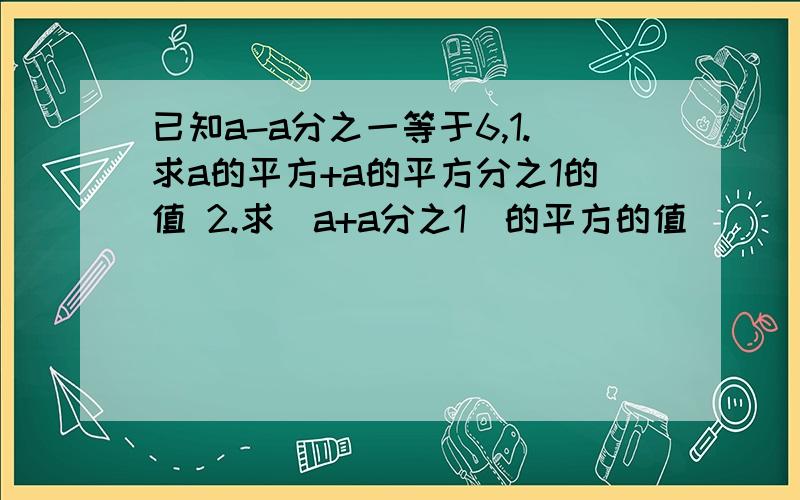 已知a-a分之一等于6,1.求a的平方+a的平方分之1的值 2.求（a+a分之1）的平方的值