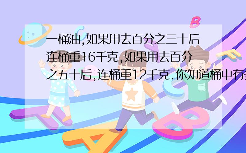 一桶油,如果用去百分之三十后连桶重16千克,如果用去百分之五十后,连桶重12千克.你知道桶中有多少千克吗/?