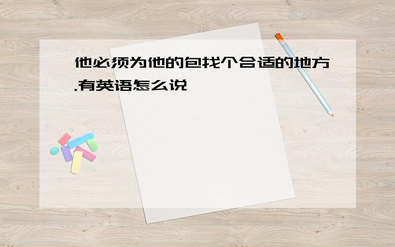 他必须为他的包找个合适的地方.有英语怎么说