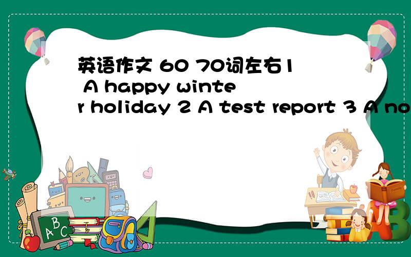 英语作文 60 70词左右1 A happy winter holiday 2 A test report 3 A now year reslution 要贴合实际 常人的 ..