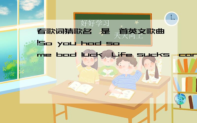 看歌词猜歌名,是一首英文歌曲!So you had some bad luck,Life sucks,can't do nothing right You took some wrong turns,Got burned way too many timesAnd so you fall back with all that hurt That just don't wanna heal So you do the,''why me?Thisc