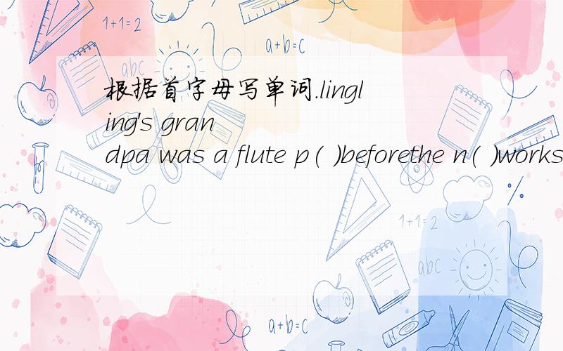 根据首字母写单词.lingling's grandpa was a flute p( )beforethe n( )works in a hospital0.You should   r() these books in two weeks.f( )and c( )  is a traditional english dinner.you can b() the books in a l().