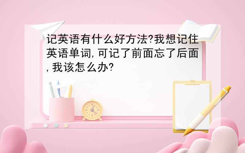 记英语有什么好方法?我想记住英语单词,可记了前面忘了后面,我该怎么办?