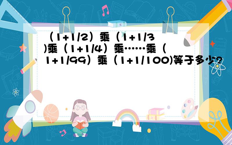 （1+1/2）乘（1+1/3)乘（1+1/4）乘……乘（1+1/99）乘（1+1/100)等于多少?