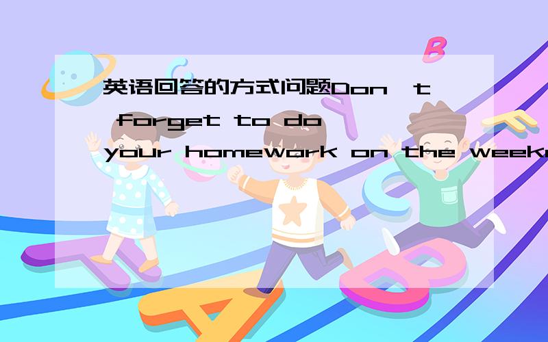 英语回答的方式问题Don't forget to do your homework on the weekend ok ,I ____ (wiil or won't ) GIVE ME THE REASEON