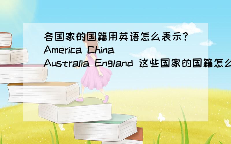 各国家的国籍用英语怎么表示?America China Australia England 这些国家的国籍怎么表达