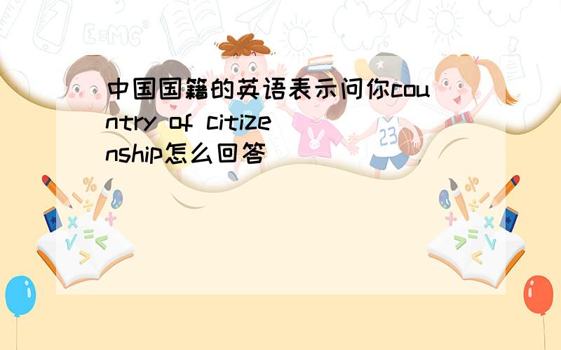 中国国籍的英语表示问你country of citizenship怎么回答