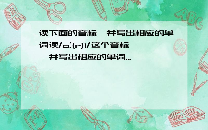 读下面的音标,并写出相应的单词读/a:(r)l/这个音标,并写出相应的单词...