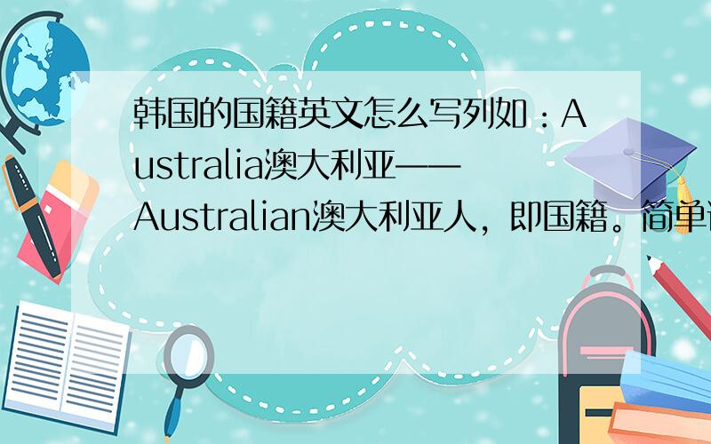 韩国的国籍英文怎么写列如：Australia澳大利亚——Australian澳大利亚人，即国籍。简单说就是韩国人。