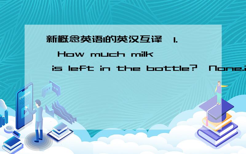 新概念英语1的英汉互译,1.—How much milk is left in the bottle?—None.2.他们到达那里时,会议已经开始了.3.我正在扫地,突然有人敲门4.我在厨房做饭时,他正在看电视