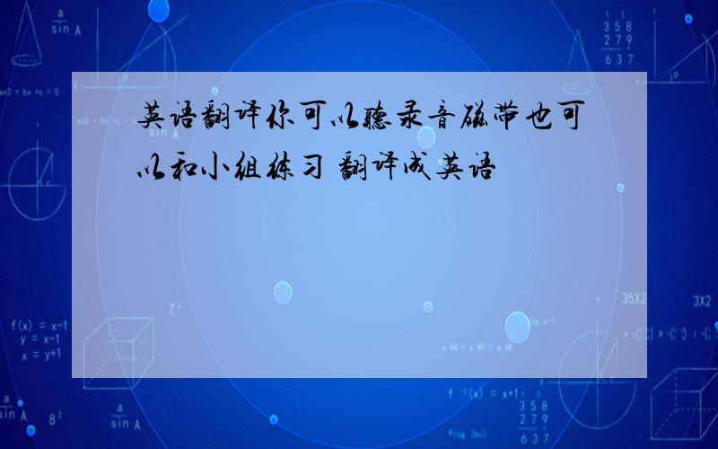 英语翻译你可以听录音磁带也可以和小组练习 翻译成英语