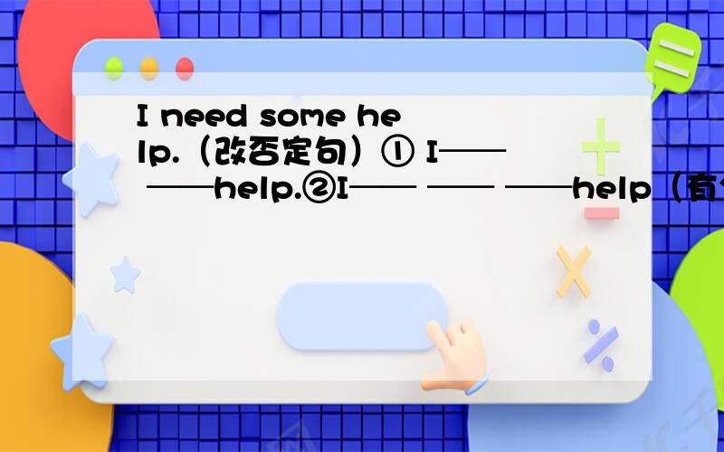 I need some help.（改否定句）① I── ──help.②I── ── ──help（有分析）