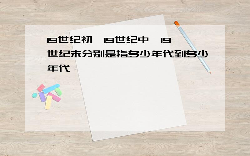 19世纪初,19世纪中,19世纪末分别是指多少年代到多少年代