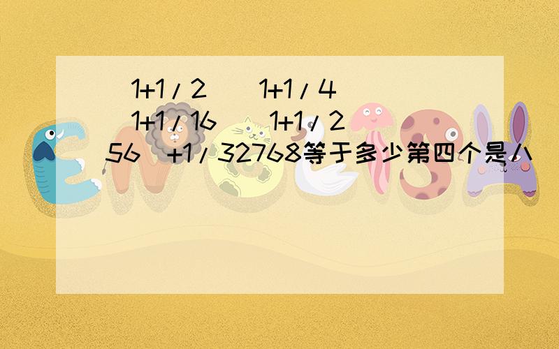 (1+1/2)(1+1/4)(1+1/16)(1+1/256)+1/32768等于多少第四个是八