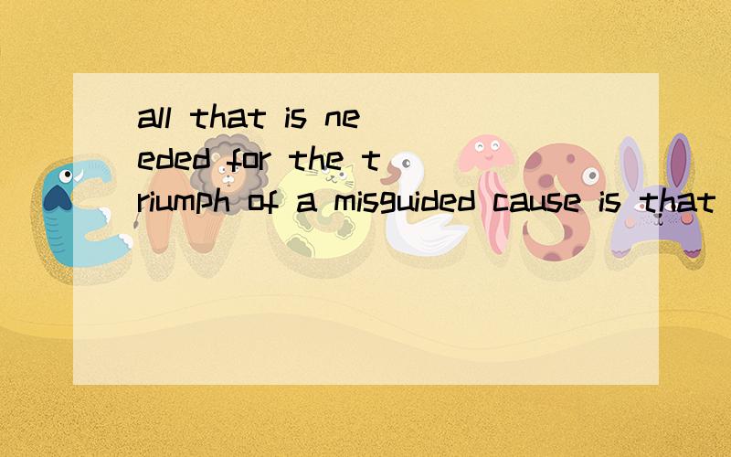 all that is needed for the triumph of a misguided cause is that good people do nothing请帮我详细分析一下all that is needed for the triumph of a misguided cause