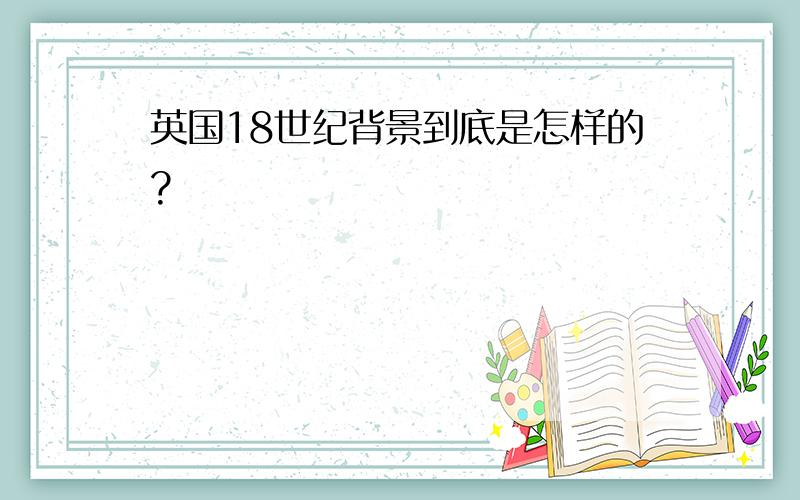 英国18世纪背景到底是怎样的?