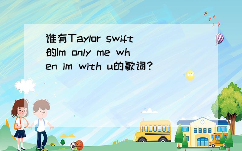 谁有Taylor swift的Im only me when im with u的歌词?