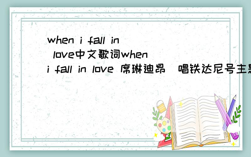 when i fall in love中文歌词when i fall in love 席琳迪昂(唱铁达尼号主题取那位歌手)我要中文歌词.