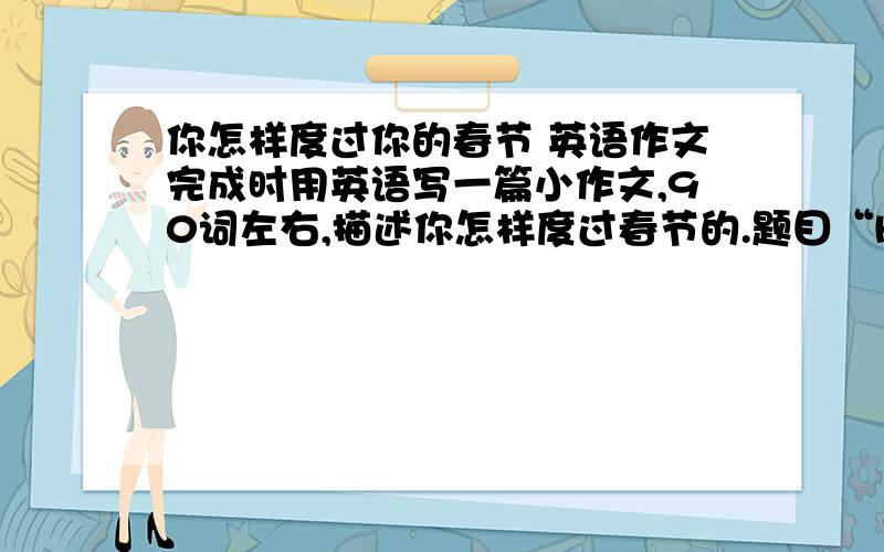 你怎样度过你的春节 英语作文完成时用英语写一篇小作文,90词左右,描述你怎样度过春节的.题目“How do you spend your Spring Festival?”要求：用一般过去式.最好符合初二的水平.最好有中文翻译~