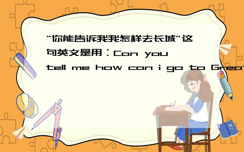“你能告诉我我怎样去长城”这句英文是用：Can you tell me how can i go to Great Wall 还是 Can you tell me how i can go to the Great Wall?