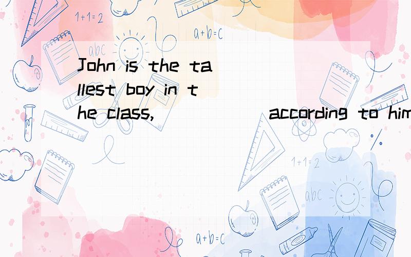 John is the tallest boy in the class, _____ according to himself. A.five foot eightJohn is the tallest   boy in the class, _____ according to himself.A.five foot  eight  as  tall asB.as tall as five foot eightC.as five foot eight tall asD.as tall fiv