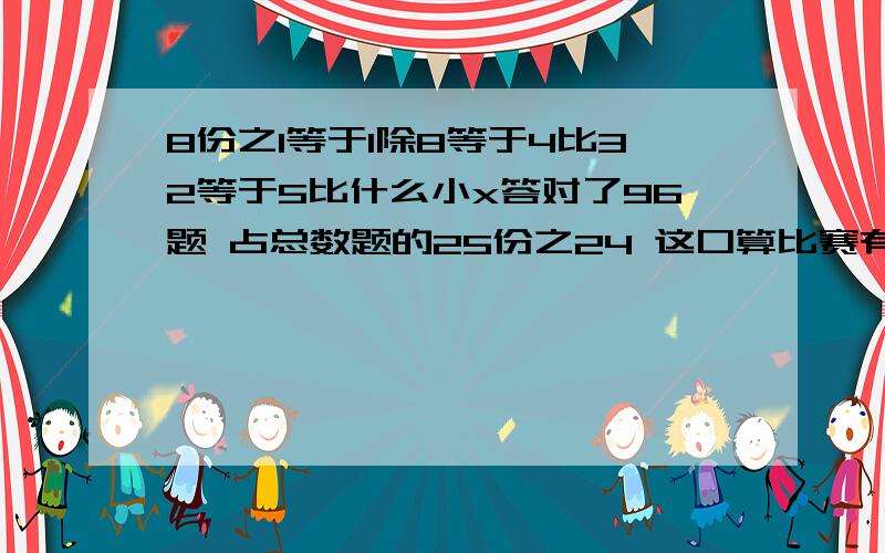 8份之1等于1除8等于4比32等于5比什么小x答对了96题 占总数题的25份之24 这口算比赛有多少题