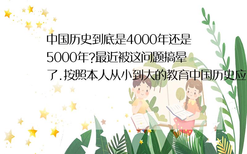 中国历史到底是4000年还是5000年?最近被这问题搞晕了.按照本人从小到大的教育中国历史应该是5000年,但是为什么这说法只在我们大陆地区说的通呢?而且外国地区都只承认中国只有4000年历史?