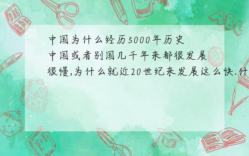 中国为什么经历5000年历史中国或者别国几千年来都很发展很慢,为什么就近20世纪来发展这么快.什么火车飞机卫星.通通出现.中国这么久的历史就在这100年来迅速发展为什么历史至今都是农耕