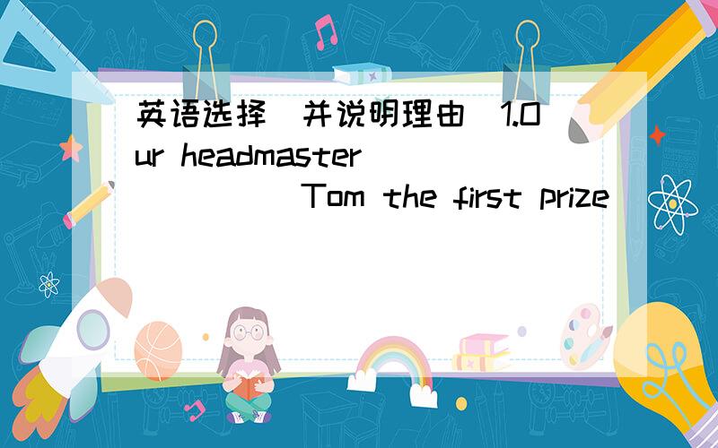 英语选择(并说明理由)1.Our headmaster______Tom the first prize_______his achivement.A.awarded;for B.sent;for C.awarded;to D.gave;for2.They can't speak but by what_____can they made them known.A.mean B.meaning C.means D.meant3.The doctor was d