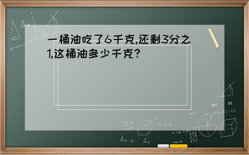 一桶油吃了6千克,还剩3分之1,这桶油多少千克?