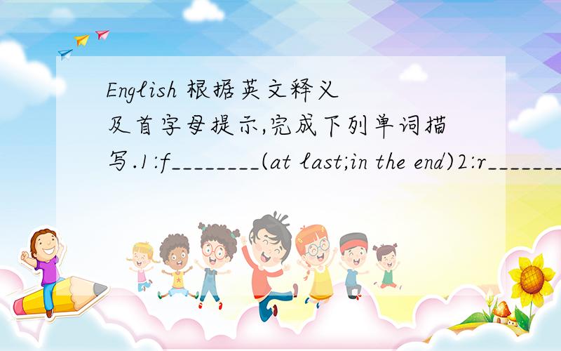 English 根据英文释义及首字母提示,完成下列单词描写.1:f________(at last;in the end)2:r________(give back;come back)3:t________(a person who goes to visit other places)4:r________(use something by paying money)