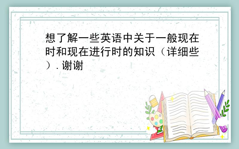 想了解一些英语中关于一般现在时和现在进行时的知识（详细些）.谢谢