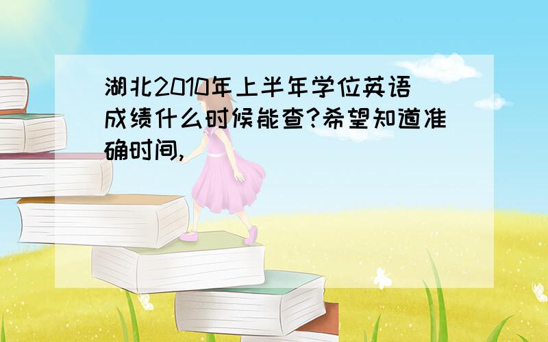 湖北2010年上半年学位英语成绩什么时候能查?希望知道准确时间,