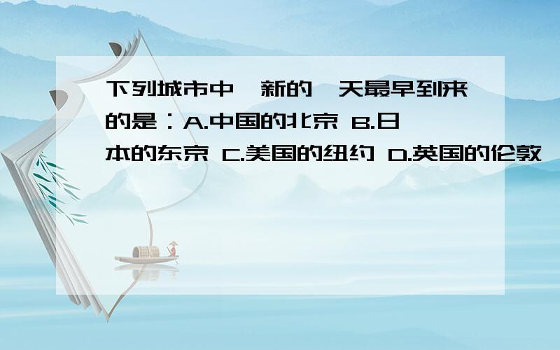 下列城市中,新的一天最早到来的是：A.中国的北京 B.日本的东京 C.美国的纽约 D.英国的伦敦