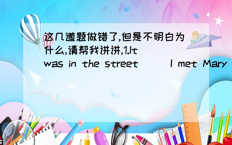 这几道题做错了,但是不明白为什么,请帮我讲讲,1.It was in the street___I met Mary yesterday.A.that B.where C.in which D.whenA（为什么不能选B?）2.It was at ten o'clock___I went to bed last night.A.that B.when C.at which D.then