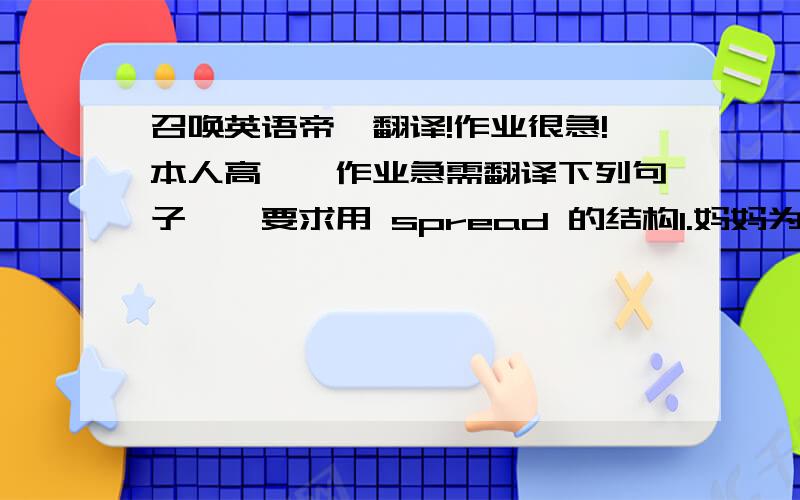 召唤英语帝,翻译!作业很急!本人高一,作业急需翻译下列句子一,要求用 spread 的结构1.妈妈为我把毛毯铺在床上2.这个事故的消息很快在伦敦传开3.这种疾病的蔓延吓坏了村民们二,要求用 in comm