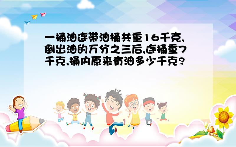 一桶油连带油桶共重16千克,倒出油的万分之三后,连桶重7千克,桶内原来有油多少千克?