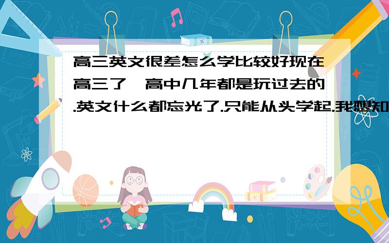 高三英文很差怎么学比较好现在高三了,高中几年都是玩过去的.英文什么都忘光了.只能从头学起.我想知道学英文除了早上起来读背.还有什么别的方法吗?