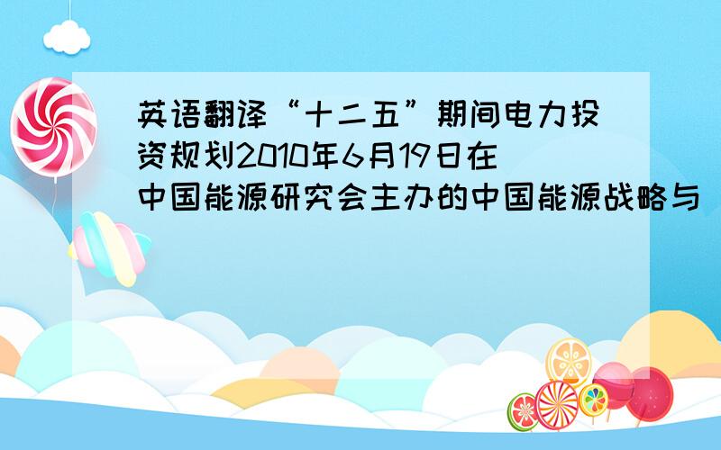 英语翻译“十二五”期间电力投资规划2010年6月19日在中国能源研究会主办的中国能源战略与“十二五”能源发展论坛上,中国电力工程顾问集团公司总经理汪建平称,从2005年到2009年,中国人均